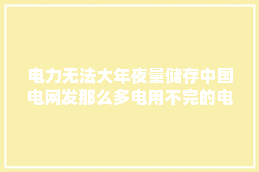 电力无法大年夜量储存中国电网发那么多电用不完的电到哪里去了？