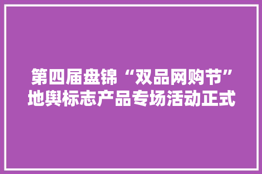 第四届盘锦“双品网购节”地舆标志产品专场活动正式启动