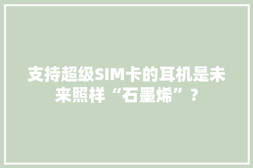 支持超级SIM卡的耳机是未来照样“石墨烯”？