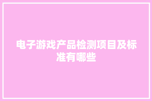 电子游戏产品检测项目及标准有哪些