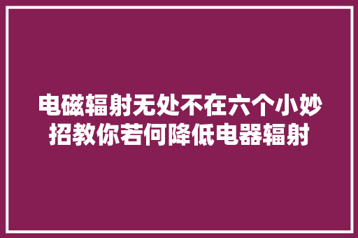 电磁辐射无处不在六个小妙招教你若何降低电器辐射