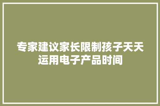 专家建议家长限制孩子天天运用电子产品时间