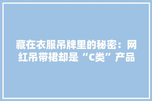 藏在衣服吊牌里的秘密：网红吊带裙却是“C类”产品 部分商家放弃发卖前检测