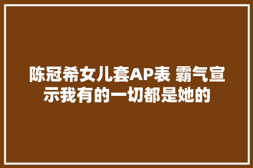 陈冠希女儿套AP表 霸气宣示我有的一切都是她的