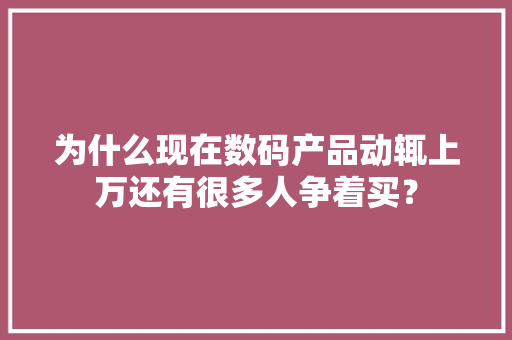 为什么现在数码产品动辄上万还有很多人争着买？