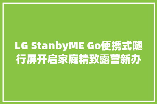 LG StanbyME Go便携式随行屏开启家庭精致露营新办法