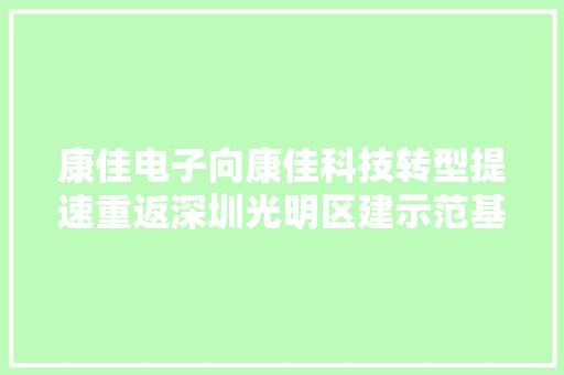 康佳电子向康佳科技转型提速重返深圳光明区建示范基地 康佳电子向康佳科技转型提速重返深圳光明区建示范基地 互联通信