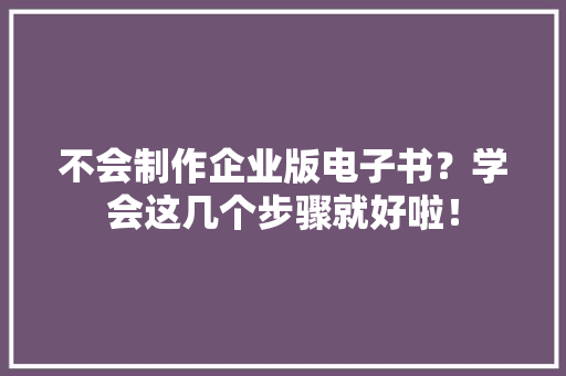 不会制作企业版电子书？学会这几个步骤就好啦！ 不会制作企业版电子书？学会这几个步骤就好啦！ 人工智能