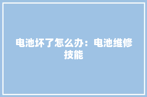 电池坏了怎么办：电池维修技能
