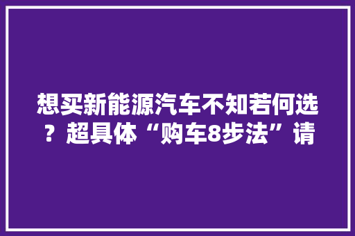 想买新能源汽车不知若何选？超具体“购车8步法”请查收