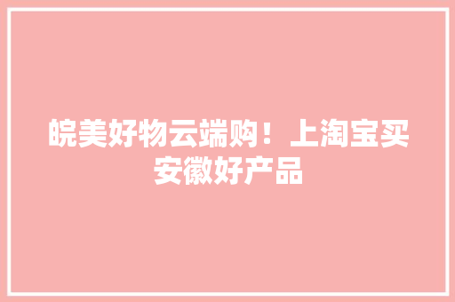皖美好物云端购！上淘宝买安徽好产品