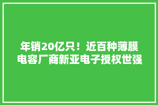 年销20亿只！近百种薄膜电容厂商新亚电子授权世强硬创代理 年销20亿只！近百种薄膜电容厂商新亚电子授权世强硬创代理 人工智能