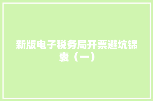 新版电子税务局开票避坑锦囊（一） 新版电子税务局开票避坑锦囊（一） 智能科技