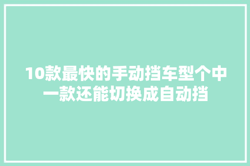 10款最快的手动挡车型个中一款还能切换成自动挡 10款最快的手动挡车型个中一款还能切换成自动挡 智能家居