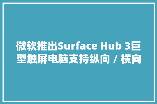 微软推出Surface Hub 3巨型触屏电脑支持纵向 / 横向模式扭转 微软推出Surface Hub 3巨型触屏电脑支持纵向 / 横向模式扭转 智能科技