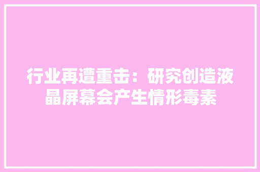 行业再遭重击：研究创造液晶屏幕会产生情形毒素 行业再遭重击：研究创造液晶屏幕会产生情形毒素 人工智能