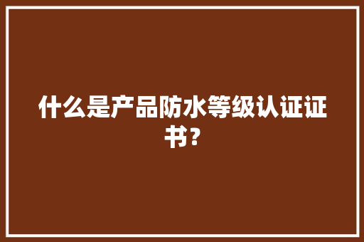什么是产品防水等级认证证书？