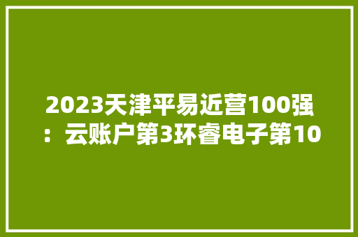 2023天津平易近营100强：云账户第3环睿电子第10天津哈弗第48
