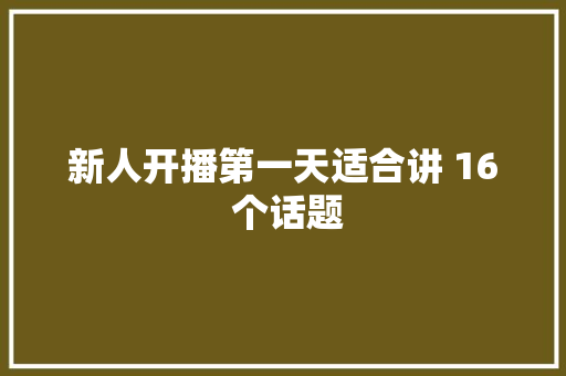 新人开播第一天适合讲 16 个话题