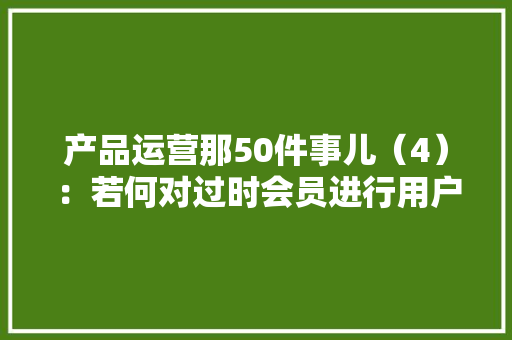 产品运营那50件事儿（4）：若何对过时会员进行用户分析？