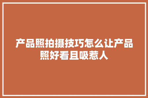 产品照拍摄技巧怎么让产品照好看且吸惹人