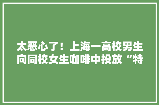 太恶心了！上海一高校男生向同校女生咖啡中投放“特殊”物品