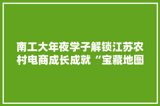 南工大年夜学子解锁江苏农村电商成长成就“宝藏地图”