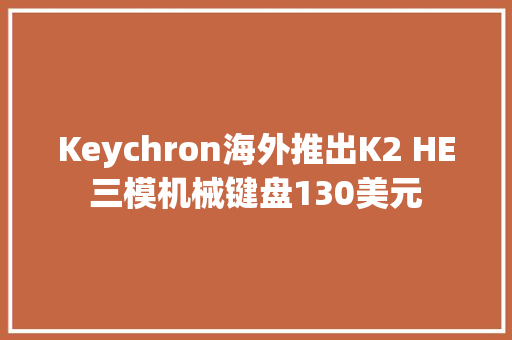 Keychron海外推出K2 HE三模机械键盘130美元
