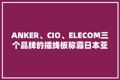 ANKER、CIO、ELECOM三个品牌的插线板称霸日本亚马逊畅销榜