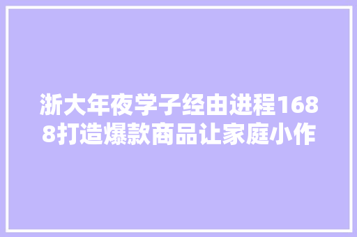 浙大年夜学子经由进程1688打造爆款商品让家庭小作坊变成了“超级工厂”