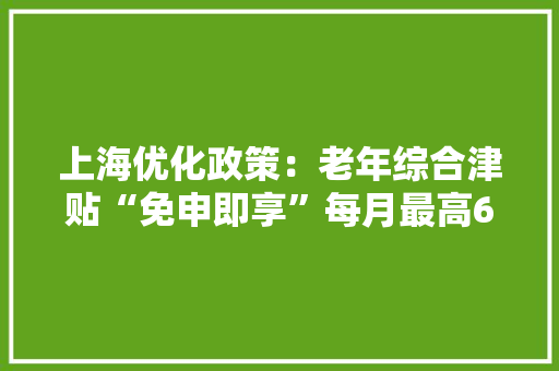 上海优化政策：老年综合津贴“免申即享”每月最高600元