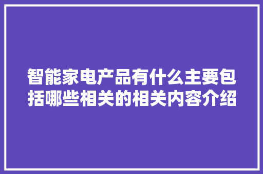 智能家电产品有什么主要包括哪些相关的相关内容介绍