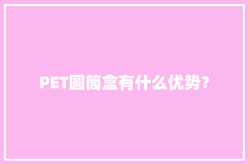 PET圆筒盒有什么优势？