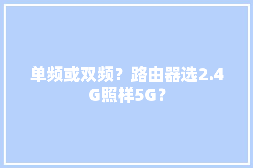 单频或双频？路由器选2.4G照样5G？