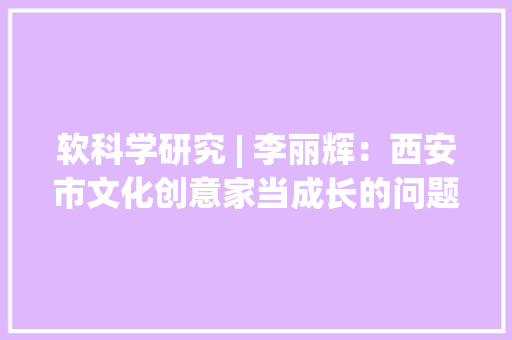 软科学研究 | 李丽辉：西安市文化创意家当成长的问题与路径研究