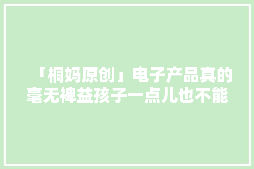 「桐妈原创」电子产品真的毫无裨益孩子一点儿也不能接触吗？