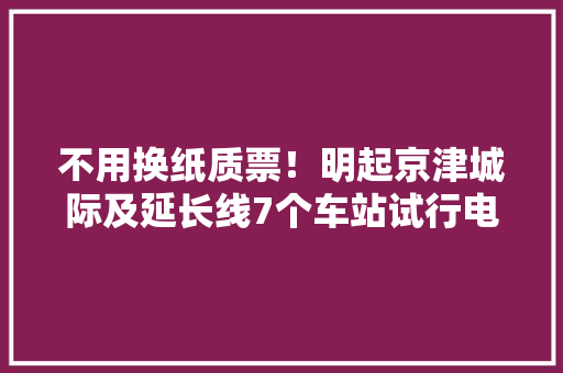 不用换纸质票！明起京津城际及延长线7个车站试行电子客票