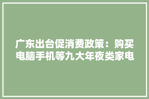 广东出台促消费政策：购买电脑手机等九大年夜类家电有补贴 广东出台促消费政策：购买电脑手机等九大年夜类家电有补贴 互联通信