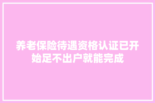 养老保险待遇资格认证已开始足不出户就能完成