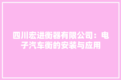 四川宏进衡器有限公司：电子汽车衡的安装与应用