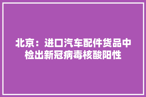 北京：进口汽车配件货品中检出新冠病毒核酸阳性