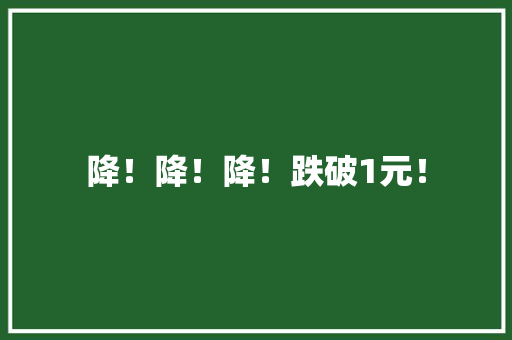降！降！降！跌破1元！