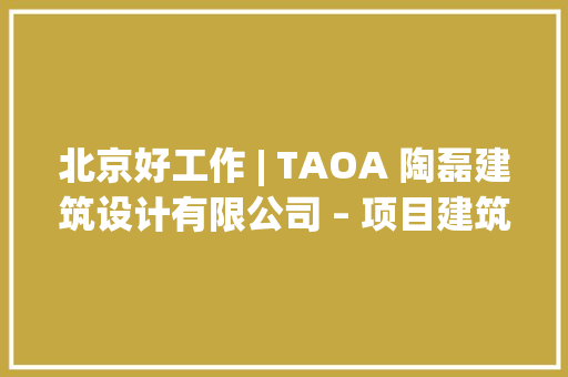 北京好工作 | TAOA 陶磊建筑设计有限公司 – 项目建筑师 | 建筑师 | 室内设计师 | 助理建筑师 | 建筑设计演习生等