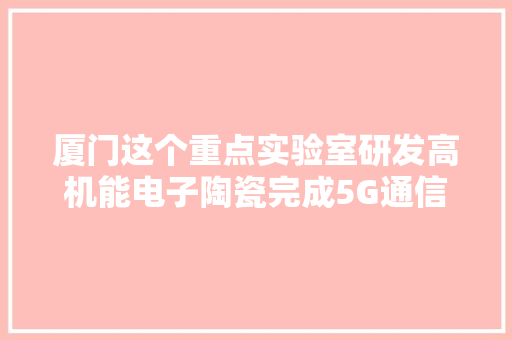厦门这个重点实验室研发高机能电子陶瓷完成5G通信技能关键元器件制备