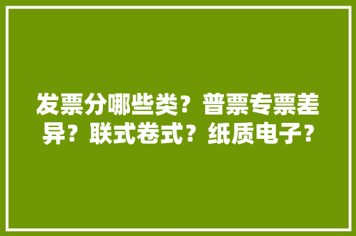 发票分哪些类？普票专票差异？联式卷式？纸质电子？