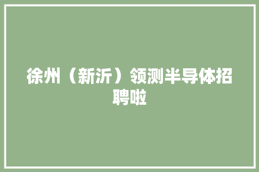 徐州（新沂）领测半导体招聘啦