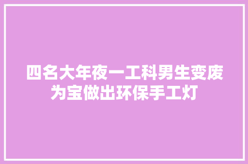 四名大年夜一工科男生变废为宝做出环保手工灯