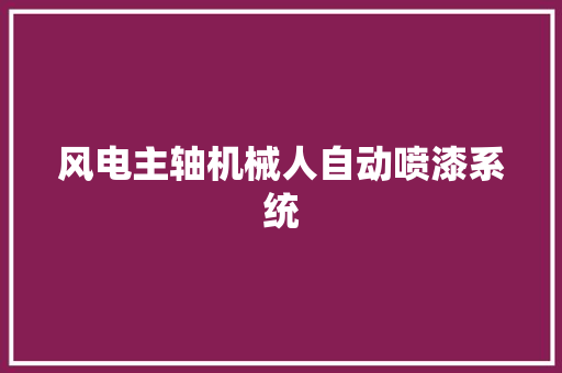 风电主轴机械人自动喷漆系统