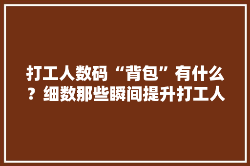 打工人数码“背包”有什么？细数那些瞬间提升打工人幸福感的好物