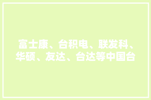 富士康、台积电、联发科、华硕、友达、台达等中国台湾18家电子企业2023年第四时度和全年财报汇总
